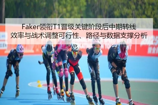 Faker领衔T1晋级关键阶段后中期转线效率与战术调整可行性、路径与数据支撑分析