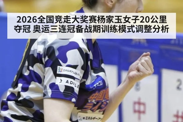 2026全国竞走大奖赛杨家玉女子20公里夺冠 奥运三连冠备战期训练模式调整分析