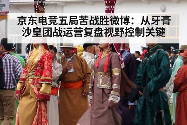 京东电竞五局苦战胜微博:从牙膏沙皇团战运营复盘视野控制关键