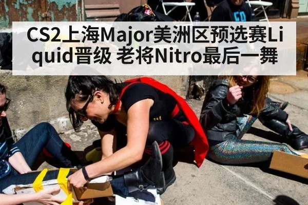 CS2上海Major美洲区预选赛Liquid晋级 老将Nitro最后一舞